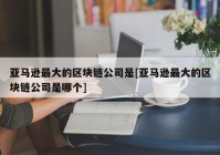 亚马逊最大的区块链公司是[亚马逊最大的区块链公司是哪个]