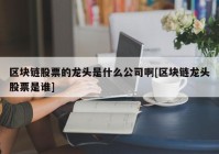 区块链股票的龙头是什么公司啊[区块链龙头股票是谁]