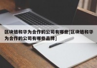 区块链和华为合作的公司有哪些[区块链和华为合作的公司有哪些品牌]