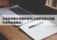 北京区块链公司是外企吗[北京区块链公司是外企吗还是国企]