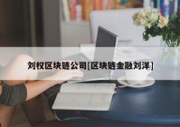 刘权区块链公司[区块链金融刘洋]