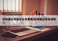 区块链公司路什么交易所[区块链公司合法吗?]