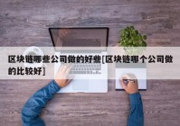 区块链哪些公司做的好些[区块链哪个公司做的比较好]