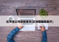 区块链公司造假事件[区块链骗局案件]