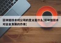 区块链技术对公司的意义是什么[区块链技术对企业发展的作用]