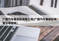 广西汽车集团区块链公司[广西汽车集团区块链公司官网]