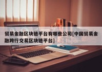 贸易金融区块链平台有哪些公司[中国贸易金融跨行交易区块链平台]