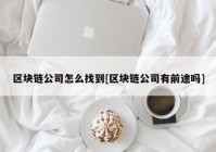 区块链公司怎么找到[区块链公司有前途吗]