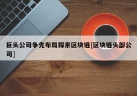 巨头公司争先布局探索区块链[区块链头部公司]