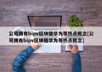 公司拥有bipv区块链华为等热点概念[公司拥有bipv区块链华为等热点概念]