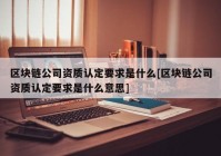 区块链公司资质认定要求是什么[区块链公司资质认定要求是什么意思]