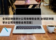 全球区块链审计公司有哪些业务[全球区块链审计公司有哪些业务范围]