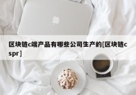 区块链c端产品有哪些公司生产的[区块链cspr]