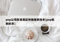 pop公司拟采用区块链搜索技术[pop机制的币]